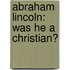 Abraham Lincoln: Was He A Christian?