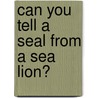 Can You Tell A Seal From A Sea Lion? door Buffy Silverman