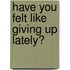 Have You Felt Like Giving Up Lately?
