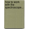 How To Work With The Spectroscope... door John Browning (F.R.a.S. ).