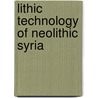 Lithic Technology of Neolithic Syria door Yoshihiro Nishiaki