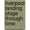 Liverpool Landing Stage Through Time by Ian H. Collard