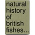Natural History Of British Fishes...