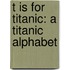 T Is For Titanic: A Titanic Alphabet