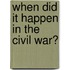When Did It Happen in the Civil War?