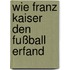 Wie Franz Kaiser den Fußball erfand