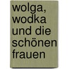 Wolga, Wodka und die schönen Frauen by Andreas Keller