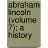 Abraham Lincoln (Volume 7); A History