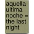 Aquella Ultima Noche = The Last Night
