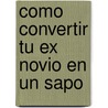 Como Convertir Tu Ex Novio en un Sapo by Deborah Gray