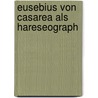 Eusebius Von Casarea Als Hareseograph by Meike Willing