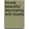 House Beautiful Decorating With Books door Marie Proeller Hueston