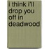 I Think I'll Drop You Off in Deadwood