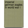 Imperial German Eagles In World War I door Lance J. Bronnenkant