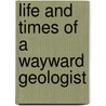 Life And Times Of A Wayward Geologist door John Craig Shaw