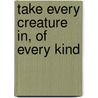 Take Every Creature In, of Every Kind door Silvia Granata