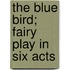 The Blue Bird; Fairy Play In Six Acts