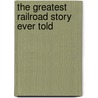 The Greatest Railroad Story Ever Told door Seth H. Bramson