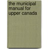 The Municipal Manual For Upper Canada door Robert Alexander Harrison