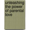 Unleashing the Power of Parental Love by Gary M. Unruh