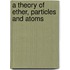 A Theory Of Ether, Particles And Atoms