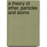 A Theory Of Ether, Particles And Atoms by Igor S. Makarov