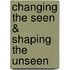 Changing the Seen & Shaping the Unseen