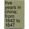 Five Years In China; From 1842 To 1847 by Frederick Edwyn Forbes