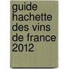 Guide Hachette Des Vins De France 2012 door Hachette 2012