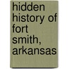 Hidden History Of Fort Smith, Arkansas by Ben Boulden