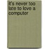 It's Never Too Late To Love A Computer
