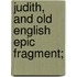 Judith, And Old English Epic Fragment;