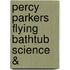Percy Parkers Flying Bathtub Science &