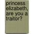 Princess Elizabeth, Are You A Traitor?