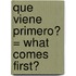Que Viene Primero? = What Comes First?