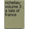 Richelieu  Volume 3 ; A Tale Of France by George Payne Rainsford James