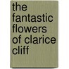The Fantastic Flowers Of Clarice Cliff door Leonard Griffin