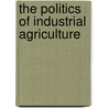 The Politics Of Industrial Agriculture by Tracey Clunies-Ross