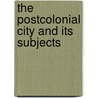 The Postcolonial City And Its Subjects by Rashmi Varma
