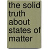The Solid Truth About States Of Matter by Agniesezka Biskup