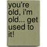 You're Old, I'm Old... Get Used to It!