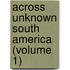 Across Unknown South America (Volume 1)