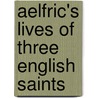 Aelfric's Lives Of Three English Saints by Aelfric