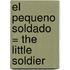 El Pequeno Soldado = The Little Soldier