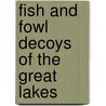 Fish And Fowl Decoys Of The Great Lakes door Donna Tonelli