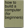 How To Build A Computer (For Beginners) door John Gower Iii