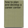How To Plan And Develop A Career Center by Donald A. Schutt