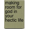 Making Room For God In Your Hectic Life by Keri Wyatt Kent