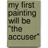 My First Painting Will Be "The Accuser"