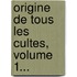 Origine De Tous Les Cultes, Volume 1...